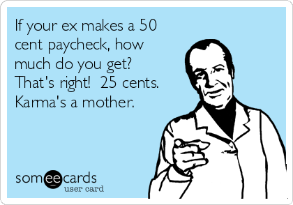 If your ex makes a 50
cent paycheck, how
much do you get?
That's right!  25 cents.
Karma's a mother.