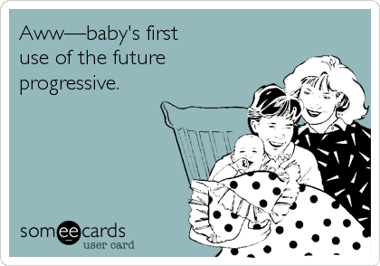 Aww—baby's first 
use of the future
progressive.
