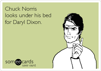 Chuck Norris 
looks under his bed 
for Daryl Dixon.