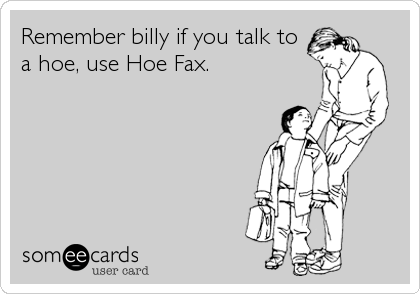 Remember billy if you talk to
a hoe, use Hoe Fax.