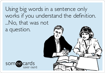 Using big words in a sentence only
works if you understand the definition.
...No, that was not
a question.