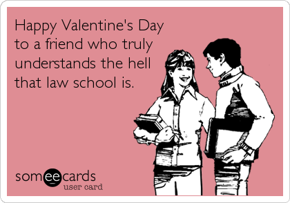 Happy Valentine's Day
to a friend who truly
understands the hell
that law school is.