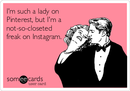 I'm such a lady on
Pinterest, but I'm a
not-so-closeted
freak on Instagram.