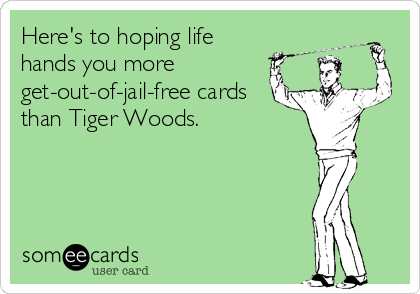 Here's to hoping life
hands you more
get-out-of-jail-free cards
than Tiger Woods.