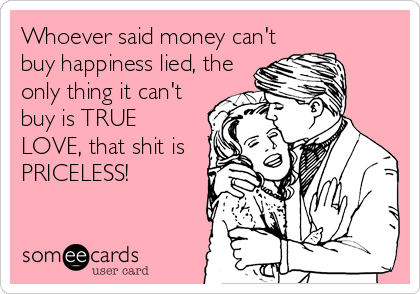 Whoever said money can'tbuy happiness lied, theonly thing it can'tbuy is TRUELOVE, that shit isPRICELESS!