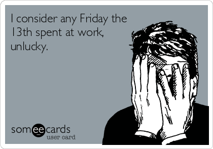 I consider any Friday the
13th spent at work,
unlucky.