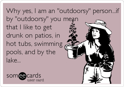 Why yes, I am an "outdoorsy" person...if
by "outdoorsy" you mean
that I like to get
drunk on patios, in
hot tubs, swimming
pools, and 