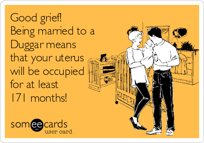 Good grief!
Being married to a
Duggar means
that your uterus
will be occupied
for at least 
171 months!