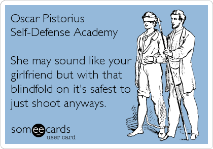 Oscar Pistorius
Self-Defense Academy

She may sound like your
girlfriend but with that 
blindfold on it's safest to
just shoot anyways.