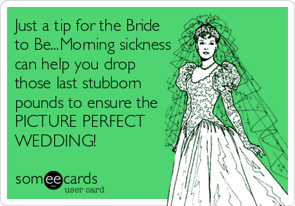 Just a tip for the Bride
to Be...Morning sickness
can help you drop
those last stubborn
pounds to ensure the
PICTURE PERFECT
WEDDING!