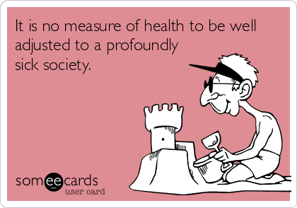 It is no measure of health to be well
adjusted to a profoundly
sick society.