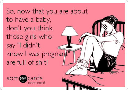 So, now that you are about
to have a baby,
don't you think
those girls who
say "I didn't
know I was pregnant"
are full of shit!