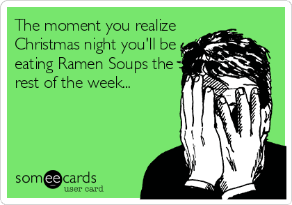 The moment you realize
Christmas night you'll be
eating Ramen Soups the
rest of the week...