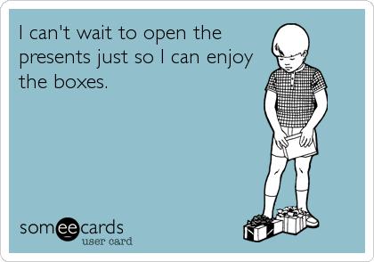I can't wait to open the
presents just so I can enjoy
the boxes.