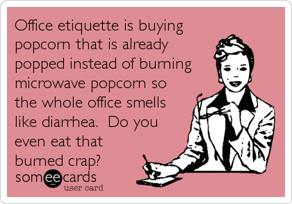 Office etiquette is buying
popcorn that is already
popped instead of burning 
microwave popcorn so
the whole office smells
like diarrhea.  Do you
even eat that
burned crap?