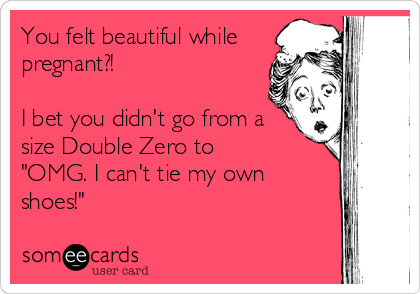 You felt beautiful while
pregnant?! 

I bet you didn't go from a
size Double Zero to 
"OMG. I can't tie my own
shoes!"