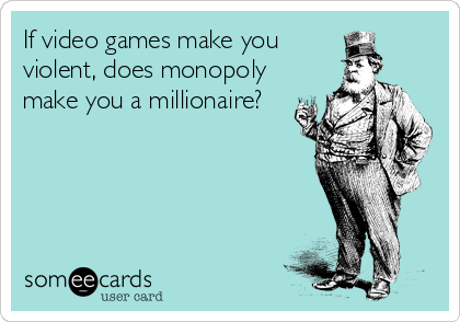 If video games make you
violent, does monopoly
make you a millionaire?