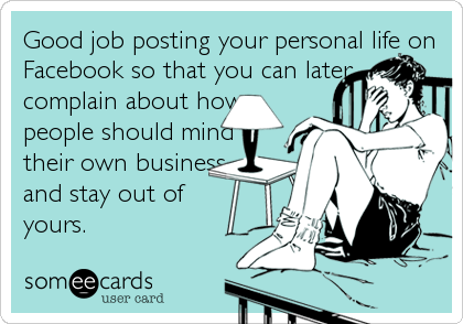 Good job posting your personal life on
Facebook so that you can later
complain about how 
people should mind 
their own business
and stay out of%2
