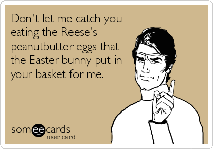 Don't let me catch you
eating the Reese's
peanutbutter eggs that
the Easter bunny put in
your basket for me.