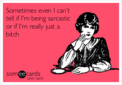 Sometimes even I can't
tell if I'm being sarcastic
or if I'm really just a
bitch