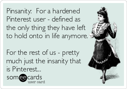 Pinsanity:  For a hardened
Pinterest user - defined as
the only thing they have left
to hold onto in life anymore.

For the rest of us - pretty
much just the insanity that
is Pinterest...