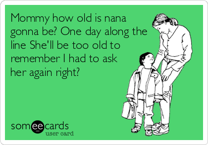 Mommy how old is nana
gonna be? One day along the
line She'll be too old to
remember I had to ask
her again right?