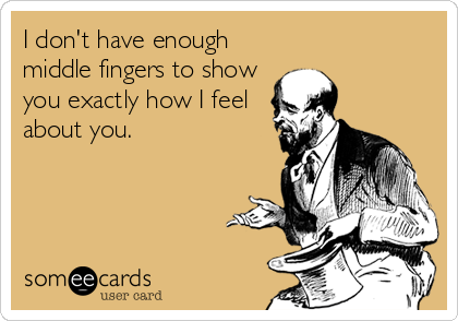 I don't have enough
middle fingers to show
you exactly how I feel
about you.
