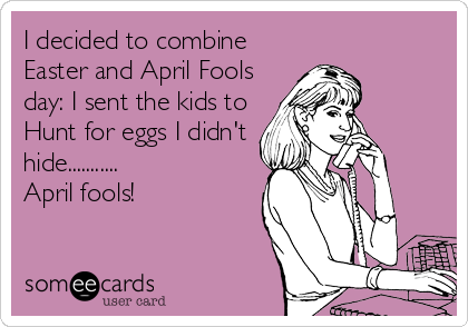 I decided to combine
Easter and April Fools
day: I sent the kids to
Hunt for eggs I didn't
hide...........
April fools!