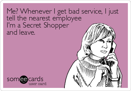 Me? Whenever I get bad service, I just
tell the nearest employee
I'm a Secret Shopper
and leave.