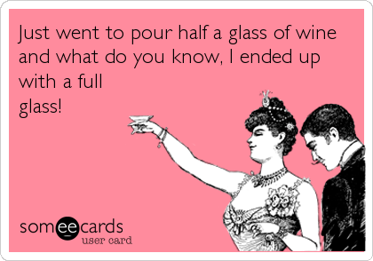 Just went to pour half a glass of wine
and what do you know, I ended up
with a full
glass!