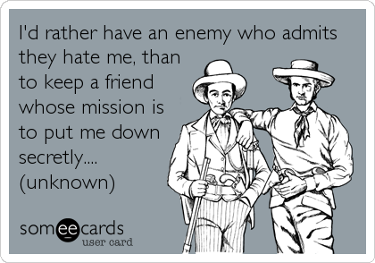 I'd rather have an enemy who admits
they hate me, than
to keep a friend
whose mission is
to put me down
secretly....
(unknown)