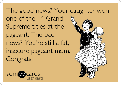The good news? Your daughter won
one of the 14 Grand
Supreme titles at the
pageant. The bad 
news? You're still a fat,
insecure pageant mom.%3