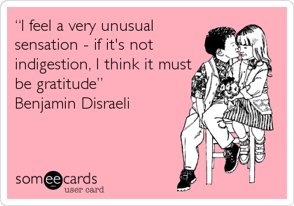 â€œI feel a very unusual
sensation - if it's not
indigestion, I think it must
be gratitudeâ€
Benjamin Disraeli