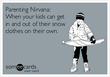Parenting Nirvana:
When your kids can get
in and out of their snow
clothes on their own.