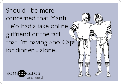 Should I be more
concerned that Manti
Te'o had a fake online
girlfriend or the fact
that I'm having Sno-Caps
for dinner.... alone...