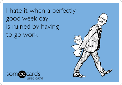 I hate it when a perfectly 
good week day
is ruined by having 
to go work