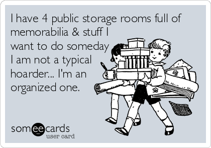 I have 4 public storage rooms full of
memorabilia & stuff I
want to do someday
I am not a typical
hoarder... I'm an
organized one.