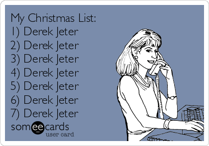 My Christmas List:
1) Derek Jeter
2) Derek Jeter
3) Derek Jeter
4) Derek Jeter
5) Derek Jeter
6) Derek Jeter
7) Derek Jeter