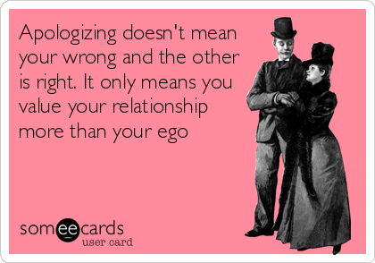Apologizing doesn't mean
your wrong and the other
is right. It only means you
value your relationship
more than your ego