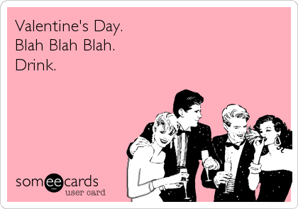Valentine's Day.
Blah Blah Blah.
Drink.