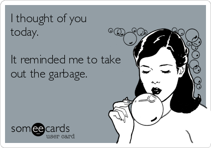I thought of you 
today.

It reminded me to take
out the garbage.
