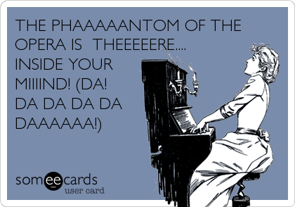 THE PHAAAAANTOM OF THE
OPERA IS  THEEEEERE....
INSIDE YOUR
MIIIIND! (DA! 
DA DA DA DA
DAAAAAA!)