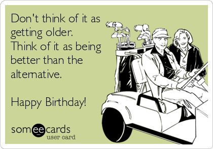 Don't think of it as
getting older.
Think of it as being
better than the
alternative.

Happy Birthday!
