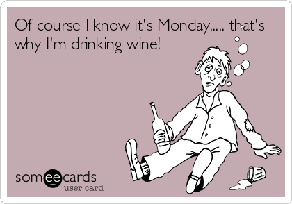 Of course I know it's Monday..... that's
why I'm drinking wine!