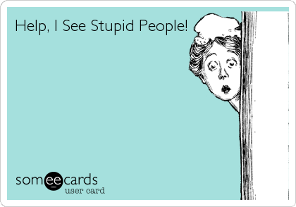 Help, I See Stupid People!