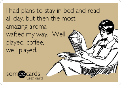 I had plans to stay in bed and read
all day, but then the most
amazing aroma
wafted my way.  Well
played, coffee,
well played.