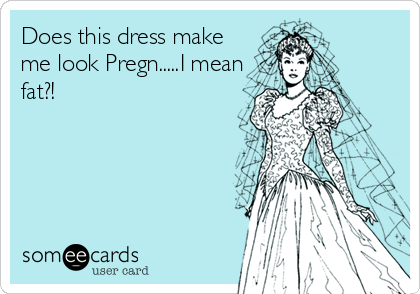 Does this dress make
me look Pregn.....I mean
fat?!
