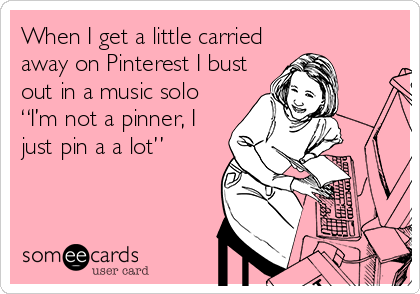 When I get a little carried
away on Pinterest I bust
out in a music solo
“I’m not a pinner, I
just pin a a lot”