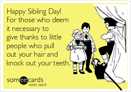 Happy Sibling Day!
For those who deem
it necessary to
give thanks to little
people who pull
out your hair and
knock out your teeth.
