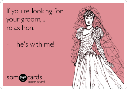 If you're looking for
your groom,...
relax hon.

-    he's with me!